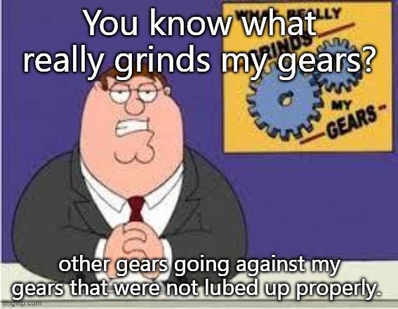You know what really grinds my gears | You know what really grinds my gears? other gears going against my gears that were not lubed up properly. | image tagged in you know what really grinds my gears | made w/ Imgflip meme maker