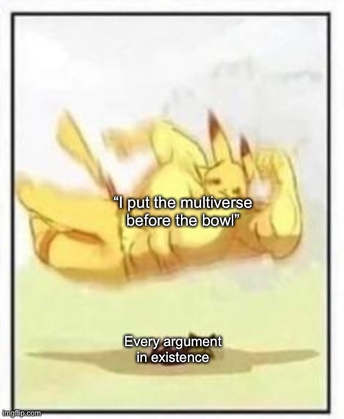 Buff Pikachu body slam | “I put the multiverse before the bowl”; Every argument in existence | image tagged in buff pikachu body slam | made w/ Imgflip meme maker