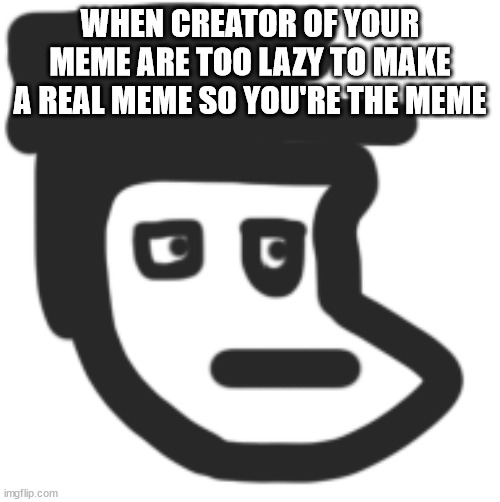 WHEN CREATOR OF YOUR MEME ARE TOO LAZY TO MAKE A REAL MEME SO YOU'RE THE MEME | made w/ Imgflip meme maker