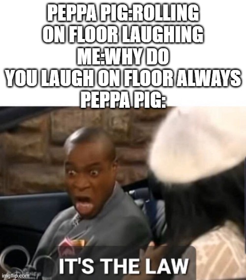 peppa pig meme 2 | PEPPA PIG:ROLLING ON FLOOR LAUGHING
ME:WHY DO YOU LAUGH ON FLOOR ALWAYS
PEPPA PIG: | image tagged in it's the law,peppa pig,memes,funny | made w/ Imgflip meme maker