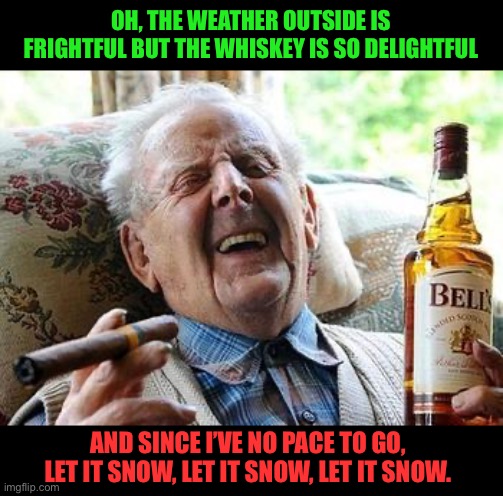 Let it snow | OH, THE WEATHER OUTSIDE IS FRIGHTFUL BUT THE WHISKEY IS SO DELIGHTFUL; AND SINCE I’VE NO PACE TO GO, LET IT SNOW, LET IT SNOW, LET IT SNOW. | image tagged in old man drinking | made w/ Imgflip meme maker