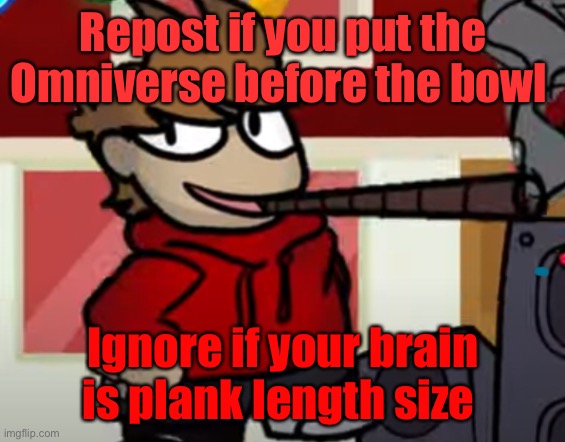Tord smoking a big fat blunt | Repost if you put the Omniverse before the bowl; Ignore if your brain is plank length size | image tagged in tord smoking a big fat blunt | made w/ Imgflip meme maker