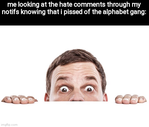 me looking at the hate comments through my notifs knowing that i pissed of the alphabet gang: | made w/ Imgflip meme maker