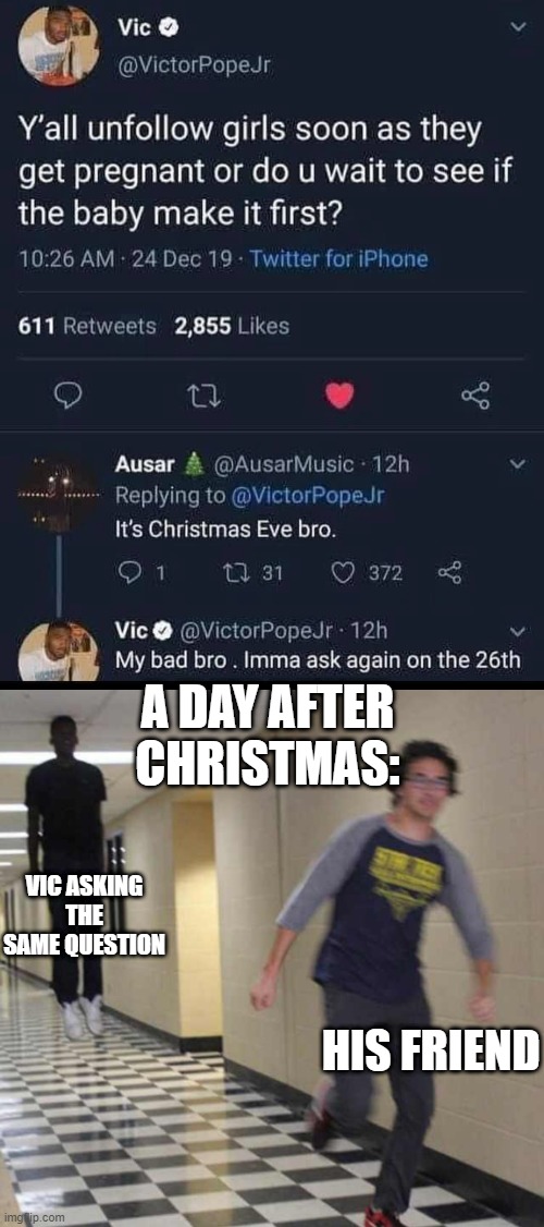 ask a stupid question | A DAY AFTER CHRISTMAS:; VIC ASKING THE SAME QUESTION; HIS FRIEND | image tagged in floating boy chasing running boy | made w/ Imgflip meme maker
