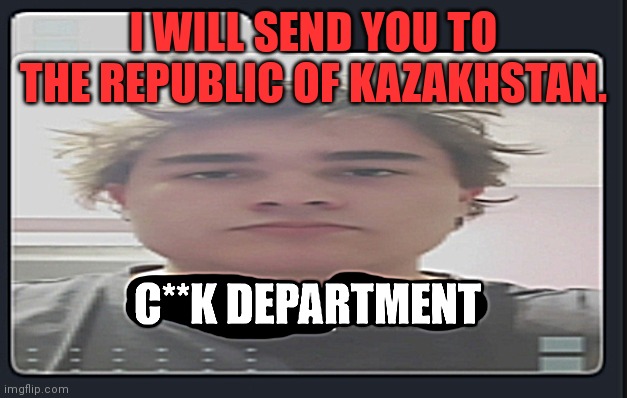 The German C**k Department | I WILL SEND YOU TO THE REPUBLIC OF KAZAKHSTAN. | image tagged in the german c k department | made w/ Imgflip meme maker