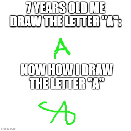 OLD vs NEW | 7 YEARS OLD ME DRAW THE LETTER "A":; NOW HOW I DRAW THE LETTER "A" | image tagged in memes,blank transparent square | made w/ Imgflip meme maker