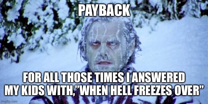 Payback |  PAYBACK; FOR ALL THOSE TIMES I ANSWERED MY KIDS WITH,”WHEN HELL FREEZES OVER” | image tagged in the shining winter | made w/ Imgflip meme maker