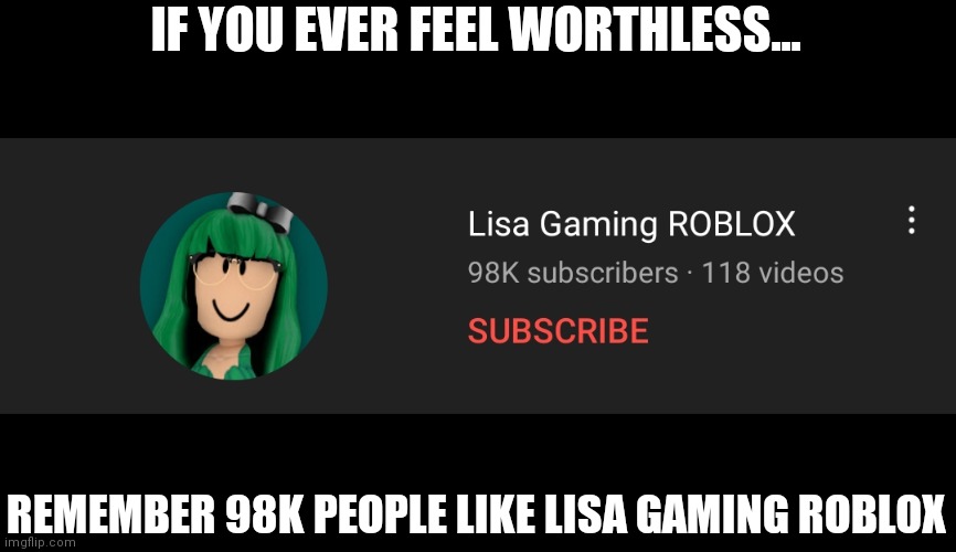 WHY | IF YOU EVER FEEL WORTHLESS... REMEMBER 98K PEOPLE LIKE LISA GAMING ROBLOX | made w/ Imgflip meme maker