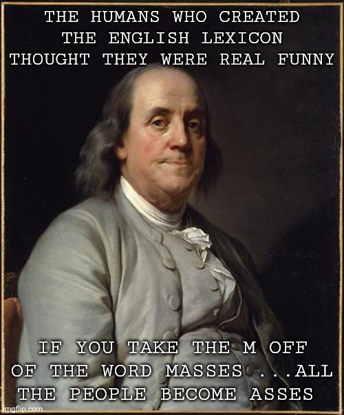 English | THE HUMANS WHO CREATED THE ENGLISH LEXICON THOUGHT THEY WERE REAL FUNNY; IF YOU TAKE THE M OFF OF THE WORD MASSES ...ALL THE PEOPLE BECOME ASSES | image tagged in benjamin franklin | made w/ Imgflip meme maker