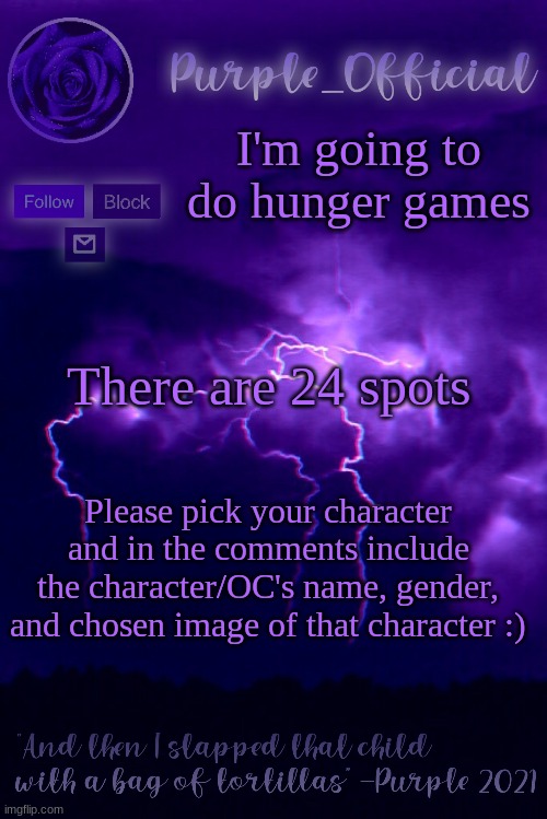 Purple's Announcement 2 | I'm going to do hunger games; There are 24 spots; Please pick your character and in the comments include the character/OC's name, gender, and chosen image of that character :) | image tagged in purple's announcement 2 | made w/ Imgflip meme maker