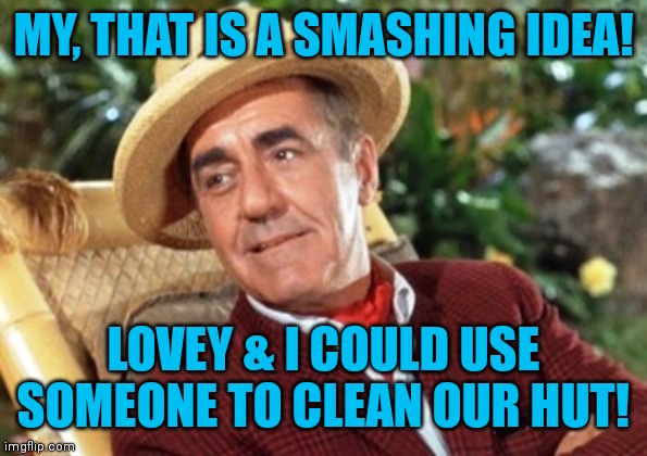 Mr Howell Gilligans island | MY, THAT IS A SMASHING IDEA! LOVEY & I COULD USE SOMEONE TO CLEAN OUR HUT! | image tagged in mr howell gilligans island | made w/ Imgflip meme maker