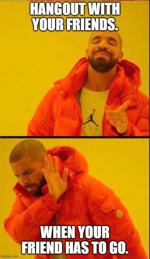 When ur friends has to go:. | HANGOUT WITH YOUR FRIENDS. WHEN YOUR FRIEND HAS TO GO. | image tagged in drake hotline bling reverse | made w/ Imgflip meme maker