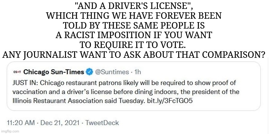 And a Driver's License... | "AND A DRIVER'S LICENSE", WHICH THING WE HAVE FOREVER BEEN TOLD BY THESE SAME PEOPLE IS A RACIST IMPOSITION IF YOU WANT TO REQUIRE IT TO VOTE. 
ANY JOURNALIST WANT TO ASK ABOUT THAT COMPARISON? | image tagged in restaurant,drivers,license,vaccine,fascism | made w/ Imgflip meme maker