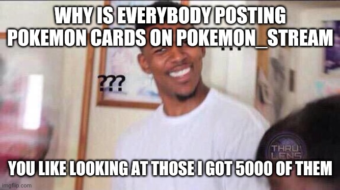 Yea | WHY IS EVERYBODY POSTING POKEMON CARDS ON POKEMON_STREAM; YOU LIKE LOOKING AT THOSE I GOT 5000 OF THEM | image tagged in black guy confused | made w/ Imgflip meme maker