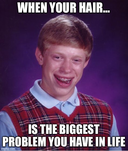Bad Hair Day ? | WHEN YOUR HAIR... IS THE BIGGEST PROBLEM YOU HAVE IN LIFE | image tagged in memes,bad luck brian | made w/ Imgflip meme maker