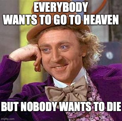 heaven for nothing |  EVERYBODY WANTS TO GO TO HEAVEN; BUT NOBODY WANTS TO DIE | image tagged in memes,creepy condescending wonka,heaven,death,holy spirit,life | made w/ Imgflip meme maker