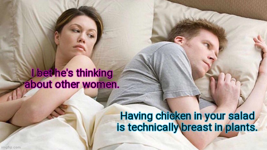 Well, he's not wrong. | I bet he's thinking about other women. Having chicken in your salad is technically breast in plants. | image tagged in memes,i bet he's thinking about other women,funny | made w/ Imgflip meme maker