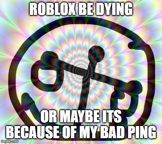 ROBLOX BE DYING; OR MAYBE ITS BECAUSE OF MY BAD PING | image tagged in h i g h | made w/ Imgflip meme maker