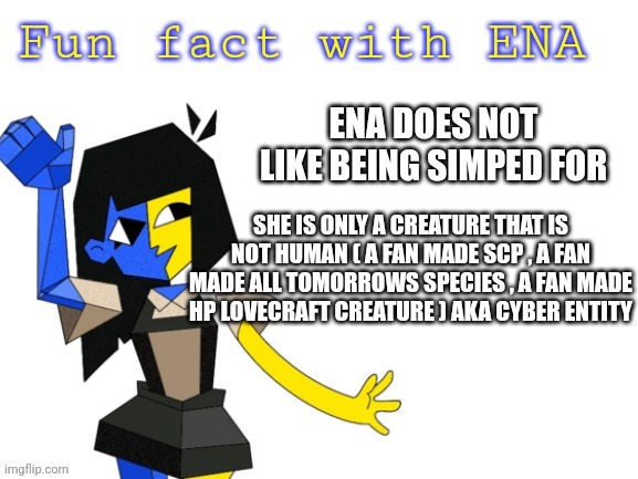 Ena needs you to know this | ENA DOES NOT LIKE BEING SIMPED FOR; SHE IS ONLY A CREATURE THAT IS NOT HUMAN ( A FAN MADE SCP , A FAN MADE ALL TOMORROWS SPECIES , A FAN MADE HP LOVECRAFT CREATURE ) AKA CYBER ENTITY | image tagged in fun fact with ena | made w/ Imgflip meme maker