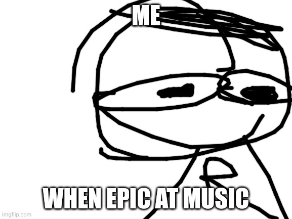 Epik | ME; WHEN EPIC AT MUSIC | image tagged in blank white template | made w/ Imgflip meme maker