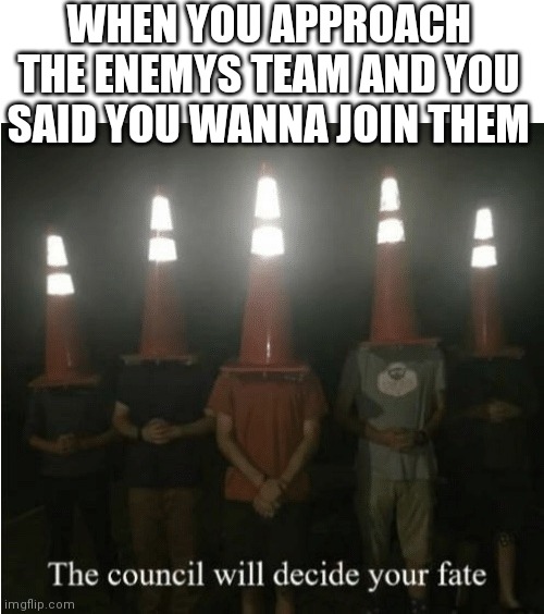 The council will decide your fate | WHEN YOU APPROACH THE ENEMYS TEAM AND YOU SAID YOU WANNA JOIN THEM | image tagged in the council will decide your fate,memes,enemy,steam | made w/ Imgflip meme maker