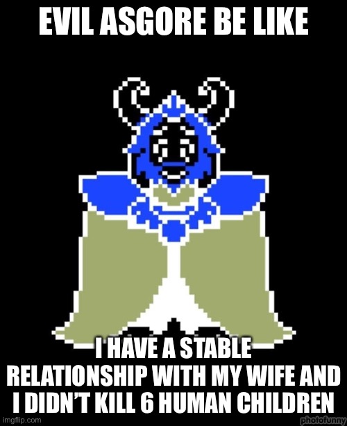 EVIL ASGORE BE LIKE; I HAVE A STABLE RELATIONSHIP WITH MY WIFE AND I DIDN’T KILL 6 HUMAN CHILDREN | made w/ Imgflip meme maker