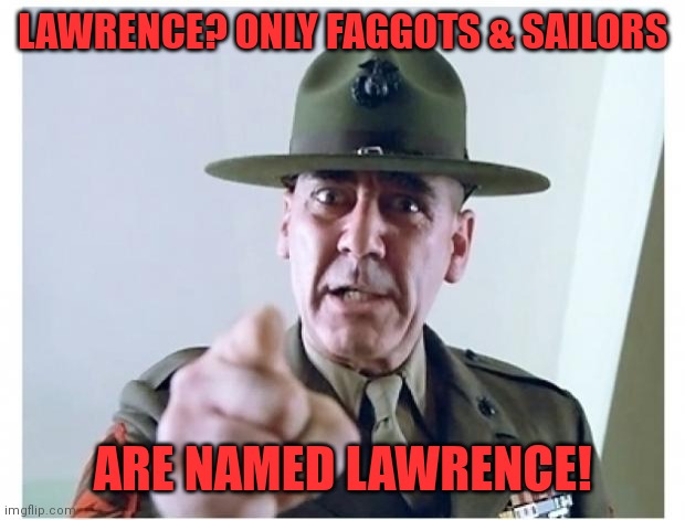 Full metal jacket | LAWRENCE? ONLY FAGGOTS & SAILORS ARE NAMED LAWRENCE! | image tagged in full metal jacket | made w/ Imgflip meme maker