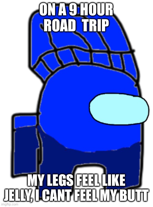ON A 9 HOUR ROAD  TRIP; MY LEGS FEEL LIKE JELLY, I CANT FEEL MY BUTT | made w/ Imgflip meme maker