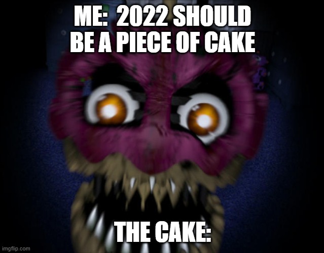 Cake | ME:  2022 SHOULD BE A PIECE OF CAKE; THE CAKE: | image tagged in memes,funny memes,fnaf,what can i say except aaaaaaaaaaa | made w/ Imgflip meme maker