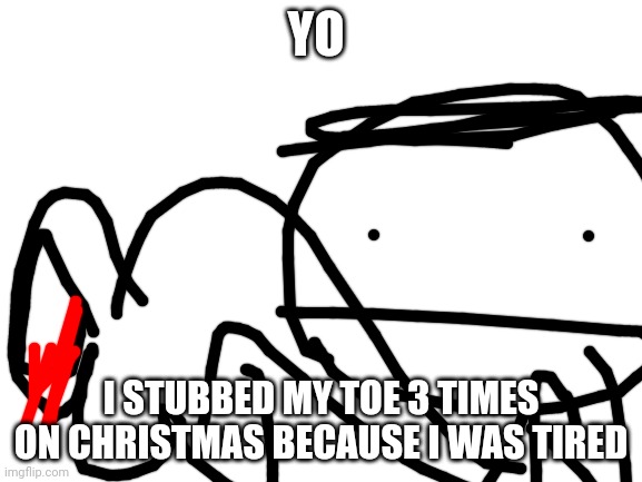 R.I.P toe | YO; I STUBBED MY TOE 3 TIMES ON CHRISTMAS BECAUSE I WAS TIRED | image tagged in blank white template | made w/ Imgflip meme maker