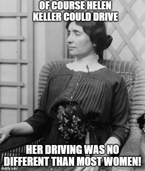 I SEE What You Did There | OF COURSE HELEN KELLER COULD DRIVE; HER DRIVING WAS NO DIFFERENT THAN MOST WOMEN! | image tagged in helen keller meme | made w/ Imgflip meme maker