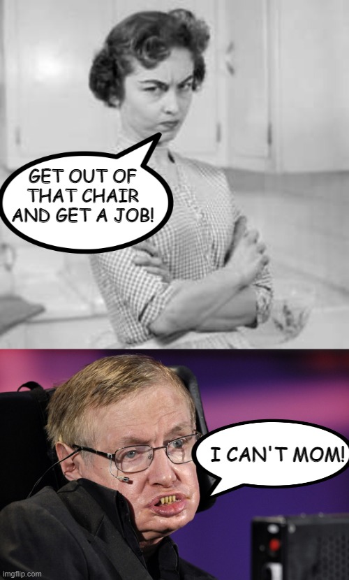 Lazy Boy! | GET OUT OF THAT CHAIR AND GET A JOB! I CAN'T MOM! | image tagged in retro angry mom,stephen hawking | made w/ Imgflip meme maker