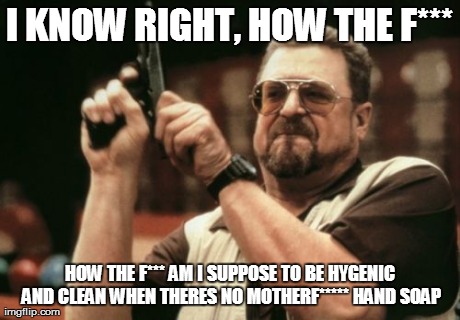 Am I The Only One Around Here Meme | I KNOW RIGHT, HOW THE F*** HOW THE F*** AM I SUPPOSE TO BE HYGENIC AND CLEAN WHEN THERES NO MOTHERF***** HAND SOAP | image tagged in memes,am i the only one around here | made w/ Imgflip meme maker