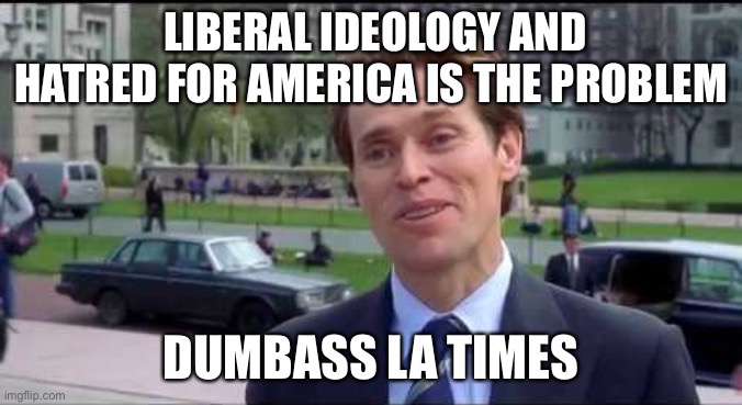 Norman Osborn Dumbass | LIBERAL IDEOLOGY AND HATRED FOR AMERICA IS THE PROBLEM DUMBASS LA TIMES | image tagged in norman osborn dumbass | made w/ Imgflip meme maker