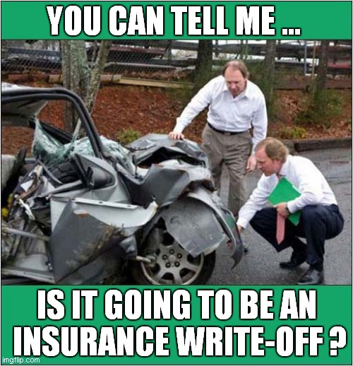 Deluded Driver Meets Accident Assessor ! | YOU CAN TELL ME ... IS IT GOING TO BE AN
 INSURANCE WRITE-OFF ? | image tagged in car accident,write-off,deluded | made w/ Imgflip meme maker