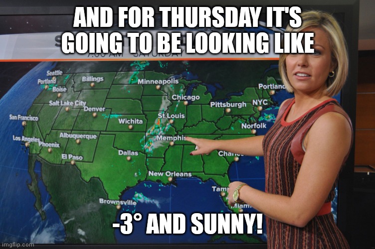Weather forecast | AND FOR THURSDAY IT'S GOING TO BE LOOKING LIKE -3° AND SUNNY! | image tagged in weather forecast | made w/ Imgflip meme maker