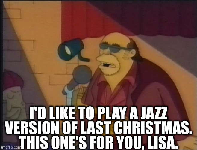 Bleeding Gums Murphy | I'D LIKE TO PLAY A JAZZ VERSION OF LAST CHRISTMAS.
THIS ONE'S FOR YOU, LISA. | image tagged in bleeding gums murphy | made w/ Imgflip meme maker