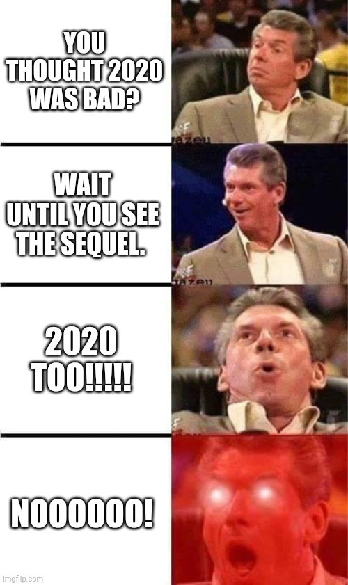 2020 Too | YOU THOUGHT 2020 WAS BAD? WAIT UNTIL YOU SEE THE SEQUEL. 2020 TOO!!!!! NOOOOOO! | image tagged in vince mcmahon reaction w/glowing eyes | made w/ Imgflip meme maker