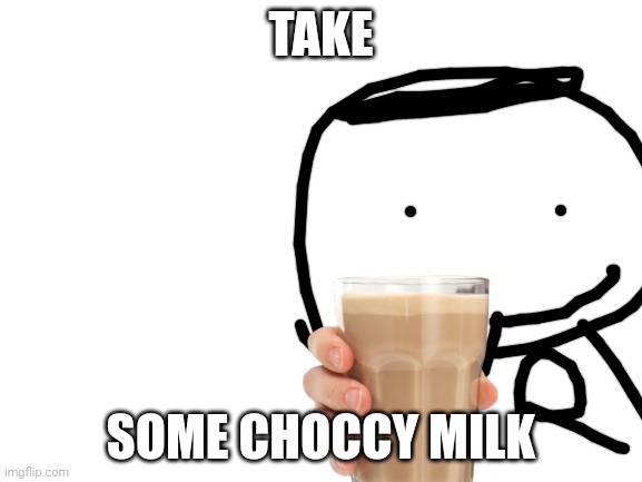 It make pain go away | TAKE; SOME CHOCCY MILK | image tagged in blank white template | made w/ Imgflip meme maker