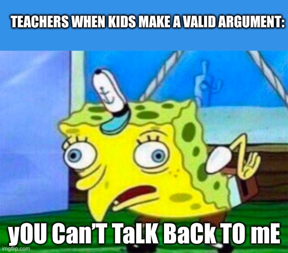 To any teachers reading: Let your students question your authority, don’t say that they can’t “talk back” to you | TEACHERS WHEN KIDS MAKE A VALID ARGUMENT:; yOU Can’T TaLK BaCk TO mE | image tagged in mocking spongebob | made w/ Imgflip meme maker