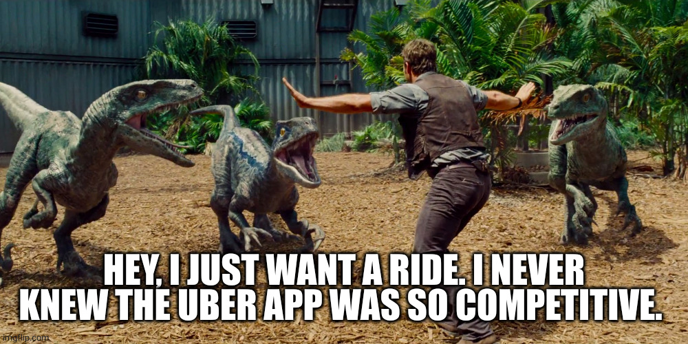 Chris Pratt dinosaur meme  | HEY, I JUST WANT A RIDE. I NEVER KNEW THE UBER APP WAS SO COMPETITIVE. | image tagged in chris pratt dinosaur meme | made w/ Imgflip meme maker