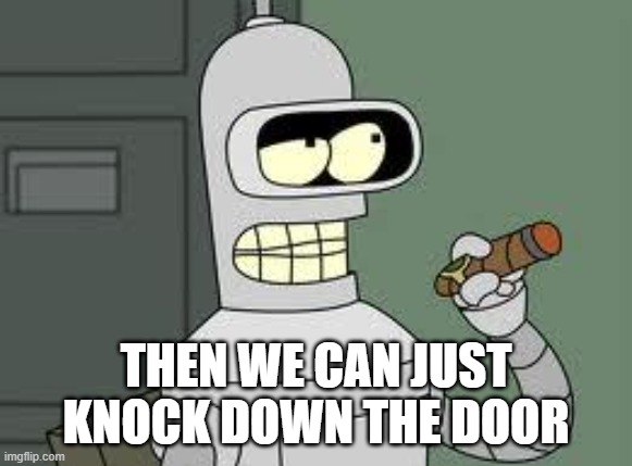 Bender | THEN WE CAN JUST KNOCK DOWN THE DOOR | image tagged in bender | made w/ Imgflip meme maker