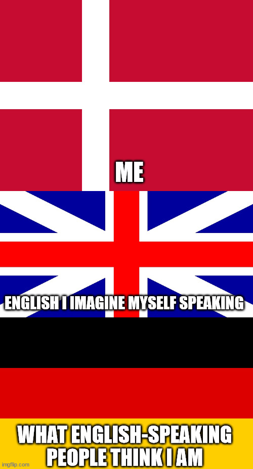Danglish apparently sounds like Deutschlich to the English | ME; ENGLISH I IMAGINE MYSELF SPEAKING; WHAT ENGLISH-SPEAKING PEOPLE THINK I AM | image tagged in flag of denmark,union jack,germany,accents | made w/ Imgflip meme maker
