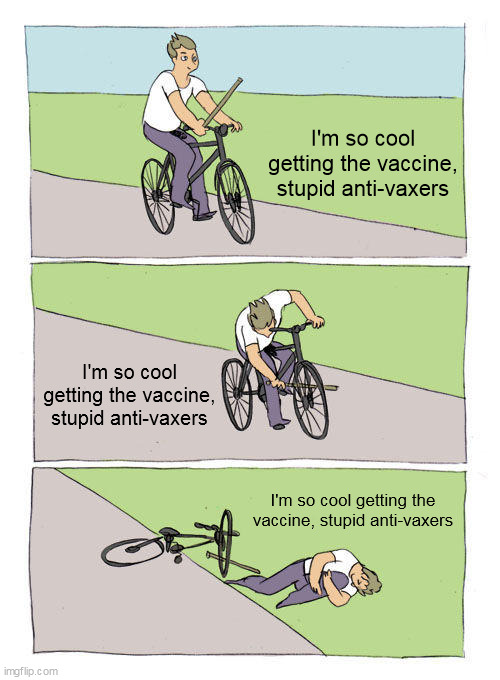 Stupid Anti-vaxers | I'm so cool getting the vaccine, stupid anti-vaxers; I'm so cool getting the vaccine, stupid anti-vaxers; I'm so cool getting the vaccine, stupid anti-vaxers | image tagged in memes,bike fall,anti-vax,vax,booster | made w/ Imgflip meme maker