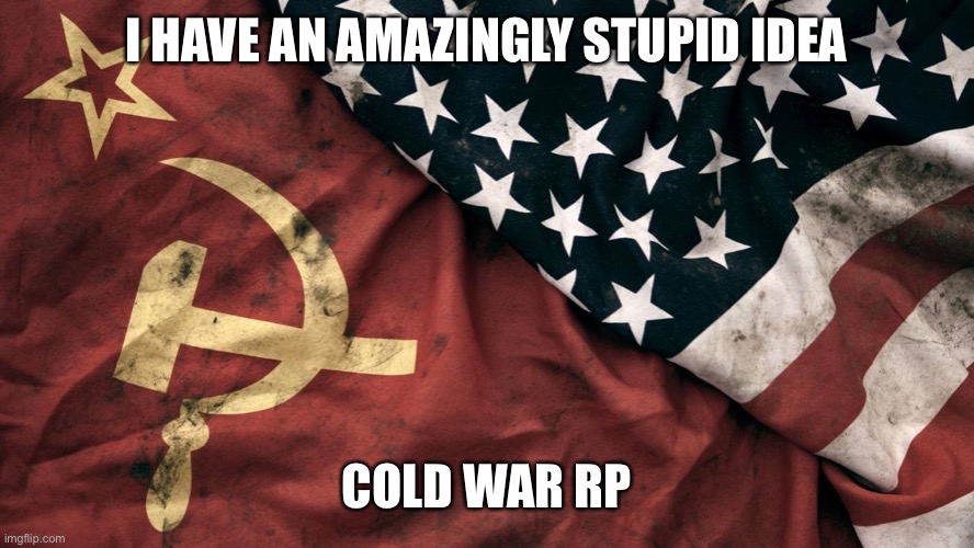 In commentz | I HAVE AN AMAZINGLY STUPID IDEA; COLD WAR RP | image tagged in cold war | made w/ Imgflip meme maker