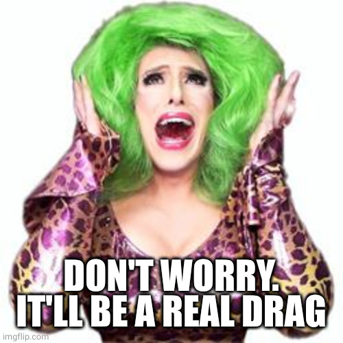 Fabulous Drag Queen Realness | DON'T WORRY. IT'LL BE A REAL DRAG | image tagged in fabulous drag queen realness | made w/ Imgflip meme maker