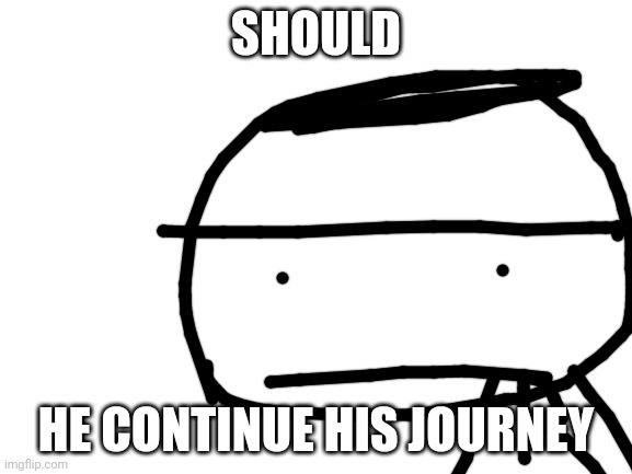 Should he continue his journey | SHOULD; HE CONTINUE HIS JOURNEY | image tagged in blank white template | made w/ Imgflip meme maker