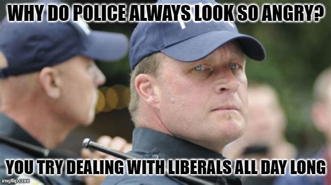 Police | WHY DO POLICE ALWAYS LOOK SO ANGRY? YOU TRY DEALING WITH LIBERALS ALL DAY LONG | made w/ Imgflip meme maker