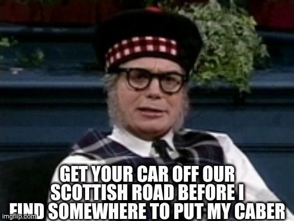 If its not Scottish | GET YOUR CAR OFF OUR SCOTTISH ROAD BEFORE I FIND SOMEWHERE TO PUT MY CABER | image tagged in if its not scottish | made w/ Imgflip meme maker