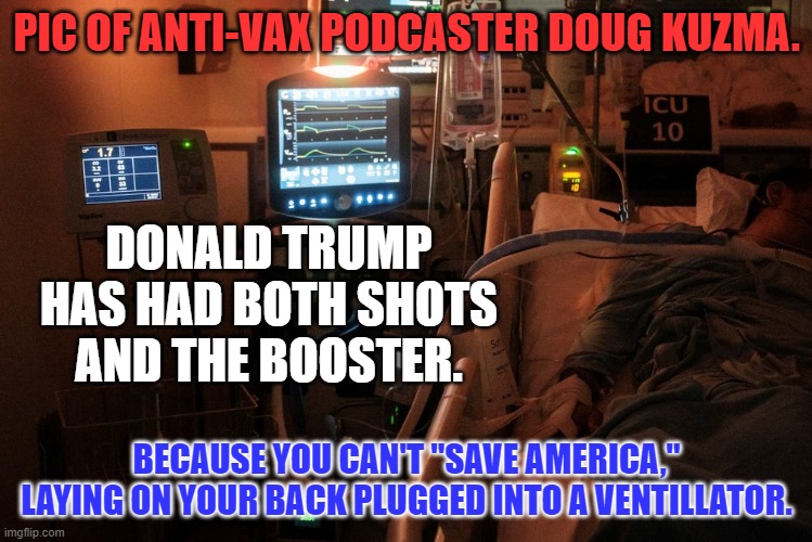 Your Body. Your Choice. | PIC OF ANTI-VAX PODCASTER DOUG KUZMA. DONALD TRUMP HAS HAD BOTH SHOTS AND THE BOOSTER. BECAUSE YOU CAN'T "SAVE AMERICA," LAYING ON YOUR BACK PLUGGED INTO A VENTILLATOR. | image tagged in politics | made w/ Imgflip meme maker